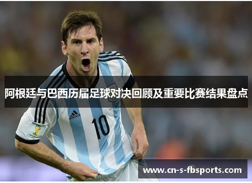 阿根廷与巴西历届足球对决回顾及重要比赛结果盘点