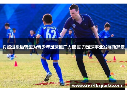 肖智退役后转型为青少年足球推广大使 助力足球事业发展新篇章 肖智退役后转型为青少年足球推广大使 助力足球事业发展新篇章