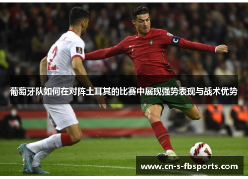 葡萄牙队如何在对阵土耳其的比赛中展现强势表现与战术优势 葡萄牙队如何在对阵土耳其的比赛中展现强势表现与战术优势