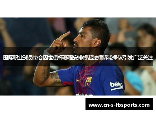 国际职业球员协会因世俱杯赛程安排提起法律诉讼争议引发广泛关注 国际职业球员协会因世俱杯赛程安排提起法律诉讼争议引发广泛关注