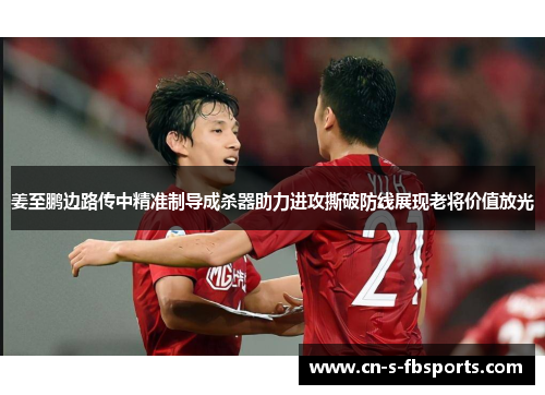 姜至鹏边路传中精准制导成杀器助力进攻撕破防线展现老将价值放光 姜至鹏边路传中精准制导成杀器助力进攻撕破防线展现老将价值放光