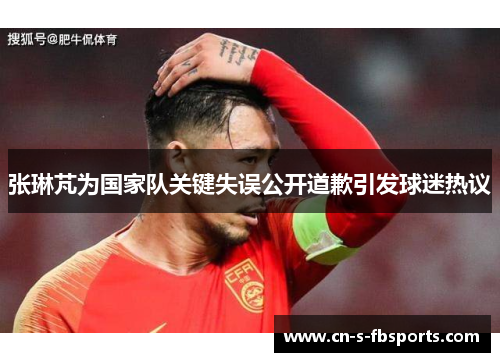 张琳芃为国家队关键失误公开道歉引发球迷热议