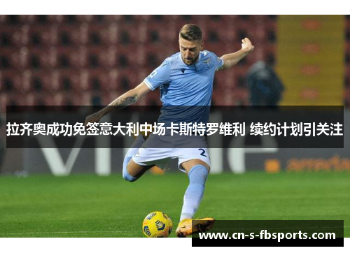 拉齐奥成功免签意大利中场卡斯特罗维利 续约计划引关注 拉齐奥成功免签意大利中场卡斯特罗维利 续约计划引关注