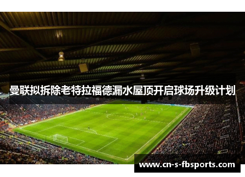 曼联拟拆除老特拉福德漏水屋顶开启球场升级计划