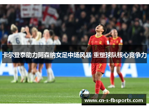 卡尔登泰助力阿森纳女足中场风暴 重塑球队核心竞争力 卡尔登泰助力阿森纳女足中场风暴 重塑球队核心竞争力