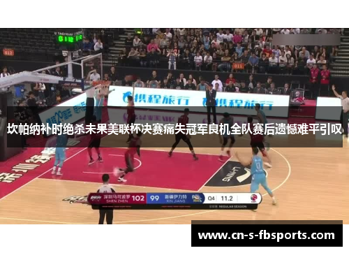 坎帕纳补时绝杀未果美联杯决赛痛失冠军良机全队赛后遗憾难平引叹 坎帕纳补时绝杀未果美联杯决赛痛失冠军良机全队赛后遗憾难平引叹
