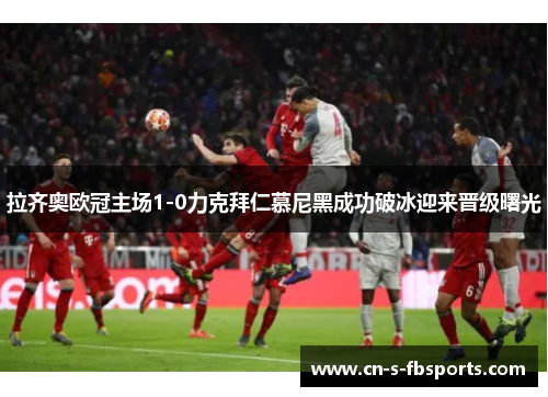 拉齐奥欧冠主场1-0力克拜仁慕尼黑成功破冰迎来晋级曙光 拉齐奥欧冠主场1-0力克拜仁慕尼黑成功破冰迎来晋级曙光