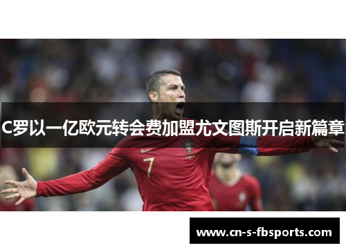 C罗以一亿欧元转会费加盟尤文图斯开启新篇章 C罗以一亿欧元转会费加盟尤文图斯开启新篇章