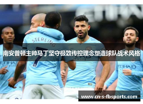 南安普顿主帅马丁坚守极致传控理念塑造球队战术风格 南安普顿主帅马丁坚守极致传控理念塑造球队战术风格