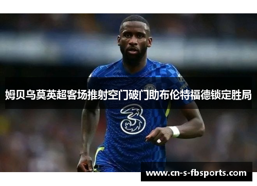 姆贝乌莫英超客场推射空门破门助布伦特福德锁定胜局 姆贝乌莫英超客场推射空门破门助布伦特福德锁定胜局