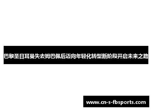 巴黎圣日耳曼失去姆巴佩后迈向年轻化转型新阶段开启未来之路 巴黎圣日耳曼失去姆巴佩后迈向年轻化转型新阶段开启未来之路