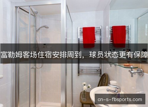 富勒姆客场住宿安排周到,球员状态更有保障 富勒姆客场住宿安排周到,球员状态更有保障